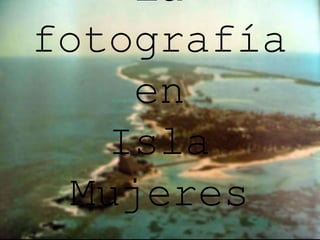 La 
fotografía 
en 
Isla 
Mujeres 
 