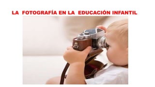 LA FOTOGRAFÍA EN LA EDUCACIÓN INFANTIL
 