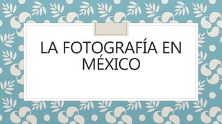 LA FOTOGRAFÍA EN
MÉXICO
 