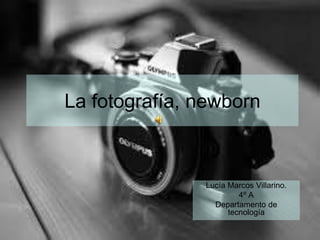 La fotografía, newborn
Lucía Marcos Villarino.
4º A
Departamento de
tecnología
 