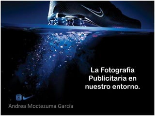 La Fotografía
Publicitaria en
nuestro entorno.
Andrea Moctezuma García
 