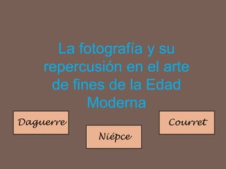 La fotografía y su
repercusión en el arte
de fines de la Edad
Moderna
Daguerre
Niépce
Courret
 