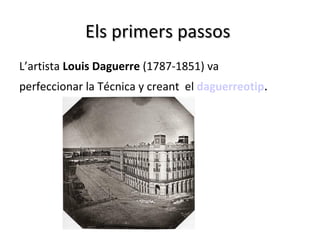 Els primers passos
L’artista Louis Daguerre (1787-1851) va
perfeccionar la Técnica y creant el daguerreotip.
 