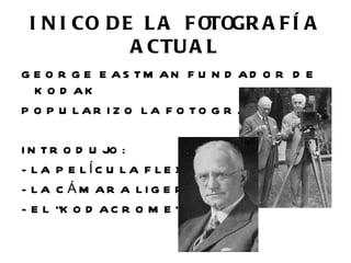 I N I CO D E L A F OTOGR A F Í A
             A CTU A L
G E O R G E E AS TM AN F U N D AD O R D E
  K O D AK
P O P U LAR I Z O LA F O TO G R AF ÍA

I N T R O D U JO :
- LA P E LÍC U LA F LE X IB LE
- LA C Á M AR A LI G E R A
- E L “K O D A C R O M E Ó
 