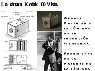 L a cám K o 10 Vista.
       ara dak 0

                        G e o rg e
                        E a s tm a n y
                        la c á m a r a
                        d e su
                        i n ve n c i ó n
                        (d e r e c h a ).

                        F ra g m e n to
                        d e la
                        p a te n te d e
                        la c á m a r a
 