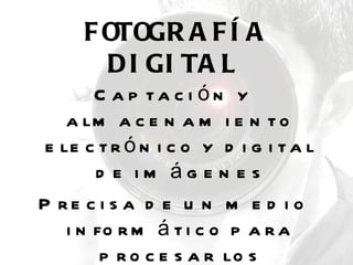 F OTOGR A F Í A
        D I GI TA L
        C a p ta c i ón y
    a lm a c e n a m i e n t o
 e le c t r ó n i c o y d i g i t a l
        d e im ág e n e s
P re c i s a d e u n m e d i o
    i n fo r m á t i c o p a r a
         p r o c e s a r lo s
 
