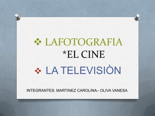  LAFOTOGRAFIA
       *EL CINE
    LA TELEVISIÒN

INTEGRANTES: MARTINEZ CAROLINA– OLIVA VANESA
 