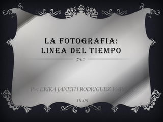 LA FOTOGRAFIA:
LINEA DEL TIEMPO
Por: ERIKA JANETH RODRIGUEZ VARGAS
10-06
 