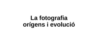 La fotografia
orígens i evolució
 