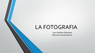LA FOTOGRAFIA
Juan Esteban Restrepo.
Maria Fernanda Quiroz.
 