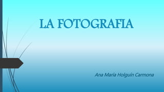 LA FOTOGRAFIA
Ana María Holguín Carmona
 