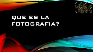 QUE ES LA
FOTOGRAFIA?
 