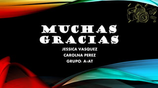 MUCHAS
GRACIAS
JESSICA VASQUEZ
CAROLNA PEREZ
GRUPO: A1AT
 