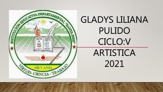 GLADYS LILIANA
PULIDO
CICLO:V
ARTISTICA
2021
 