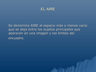 EL AIRE



Se denomina AIRE al espacio más o menos vacío
que se deja entre los sujetos principales que
aparecen en una imagen y los límites del
encuadre.
 