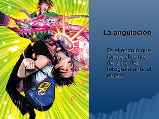 La angulación

Es el ángulo que
forma el punto
de vista del
fotógrafo ante el
objeto.
 