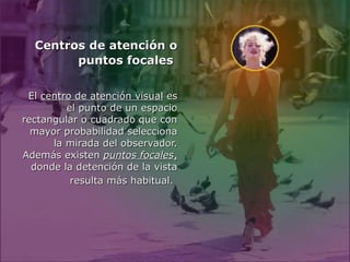 Centros de atención o
        puntos focales


 El centro de atención visual es
         el punto de un espacio
rectangular o cuadrado que con
  mayor probabilidad selecciona
      la mirada del observador.
Además existen puntos focales,
  donde la detención de la vista
          resulta más habitual.
 
