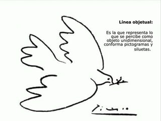 Línea objetual:

 Es la que representa lo
   que se percibe como
 objeto unidimensional,
conforma pictogramas y
               siluetas.




                     38
 
