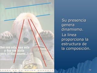 Su presencia
genera
dinamismo.
La linea
proporciona la
estructura de
la composición.




              40
 
