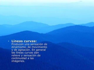 •   Líneas curvas:
    Producen una sensación de
    dinamismo, de movimiento
    y de agitación. En general
    las líneas curvas dan
    relieve y sensación de
    continuidad a las
    imágenes.
 