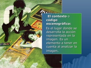 El contexto o
código
escenográfico:
Es el lugar donde se
desarrolla la acción
representada en la
imagen. Es un
elemento a tener en
cuenta al analizar la
imagen.
 