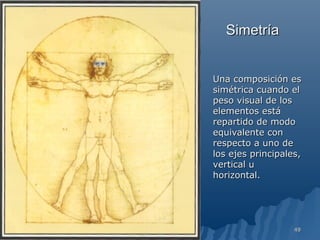 Simetría


Una composición es
simétrica cuando el
peso visual de los
elementos está
repartido de modo
equivalente con
respecto a uno de
los ejes principales,
vertical u
horizontal.




                   49
 