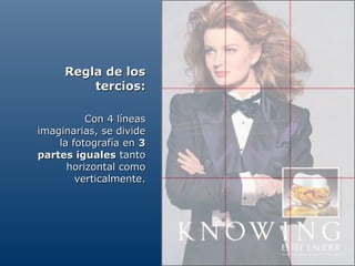 Regla de los
         tercios:

          Con 4 líneas
imaginarias, se divide
    la fotografía en 3
partes iguales tanto
      horizontal como
        verticalmente.
 