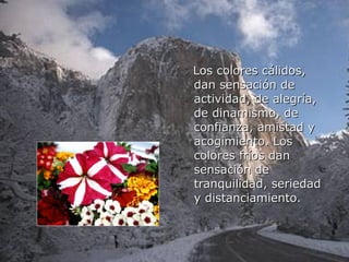 Los colores cálidos,
dan sensación de
actividad, de alegría,
de dinamismo, de
confianza, amistad y
acogimiento. Los
colores fríos dan
sensación de
tranquilidad, seriedad
y distanciamiento.
 