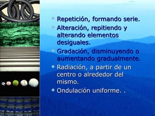  Repetición, formando serie.
 Alteración, repitiendo y

  alterando elementos
  desiguales.
 Gradación, disminuyendo o
  aumentando gradualmente.
 Radiación, a partir de un
  centro o alrededor del
  mismo.
 Ondulación uniforme. .
 