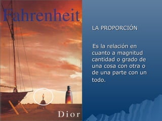 LA PROPORCIÓN


Es la relación en
cuanto a magnitud
cantidad o grado de
una cosa con otra o
de una parte con un
todo.
 