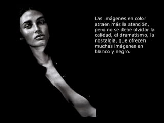 Las imágenes en color
atraen más la atención,
pero no se debe olvidar la
calidad, el dramatismo, la
nostalgia, que ofrecen
muchas imágenes en
blanco y negro.
 