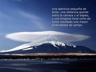 Una apertura pequeña de
lente, una distancia grande
entre la cámara y el objeto,
y una longitud focal corta da
como resultado una mayor
profundidad de campo.
 