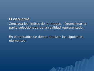 El encuadre
Concreta los limites de la imagen. Determinar la
parte seleccionada de la realidad representada.

En el encuadre se deben analizar los siguientes
elementos:
 