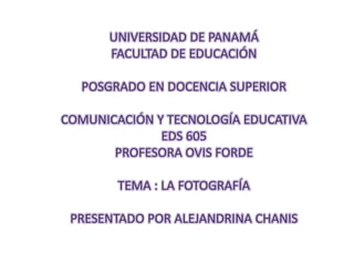UNIVERSIDAD DE PANAMÁFACULTAD DE EDUCACIÓN POSGRADO EN DOCENCIA SUPERIORCOMUNICACIÓN Y TECNOLOGÍA EDUCATIVAEDS 605PROFESORA OVIS FORDE TEMA : LA FOTOGRAFÍAPRESENTADO POR ALEJANDRINA CHANIS 