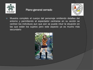 Plano general cerrado
 Muestra completo el cuerpo del personaje omitiendo detalles del
entorno y permitiendo al espectador centrarse en su acción se
centran los individuos aun que aún se puede intuir la situación en
las que están los sujetos pero este aspecto ya es mucho más
secundario
 