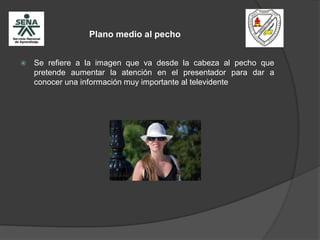 Plano medio al pecho
 Se refiere a la imagen que va desde la cabeza al pecho que
pretende aumentar la atención en el presentador para dar a
conocer una información muy importante al televidente
 