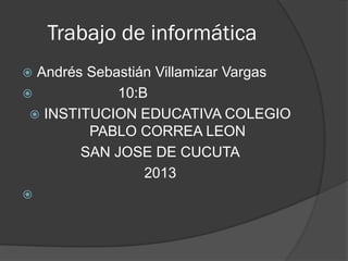 Trabajo de informática
 Andrés Sebastián Villamizar Vargas
 10:B
 INSTITUCION EDUCATIVA COLEGIO
PABLO CORREA LEON
SAN JOSE DE CUCUTA
2013

 