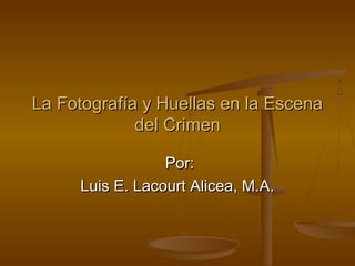 La Fotografía y Huellas en la Escena
del Crimen
Por:
Luis E. Lacourt Alicea, M.A.

 