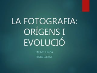 LA FOTOGRAFIA:
ORÍGENS I
EVOLUCIÓ
JAUME JUNCÀ
BATXILLERAT
 