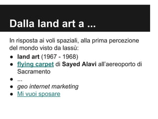 Dalla land art a ...
In risposta ai voli spaziali, alla prima percezione
del mondo visto da lassù:
● land art (1967 - 1968...