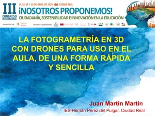 LA FOTOGRAMETRÍA EN 3D
CON DRONES PARA USO EN EL
AULA, DE UNA FORMA RÁPIDA
Y SENCILLA
Juan Martín Martín
IES Hernán Pérez del Pulgar. Ciudad Real
 