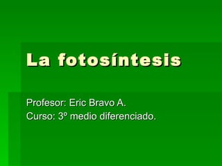 La fotosíntesis Profesor: Eric Bravo A. Curso: 3º medio diferenciado. 
