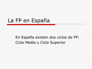 La FP en España En España existen dos ciclos de FP: Ciclo Medio y Ciclo Superior. 