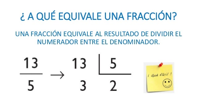 ¿ A QUÉ EQUIVALE UNA FRACCIÓN? 
UNA FRACCIÓN EQUIVALE AL RESULTADO DE DIVIDIR EL 
NUMERADOR ENTRE EL DENOMINADOR.