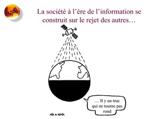La société à l’ére de l’information se
construit sur le rejet des autres…

… Il y un truc
qui ne tourne pas
rond

 