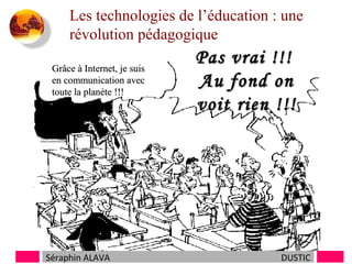Les technologies de l’éducation : une
révolution pédagogique
Grâce à Internet, je suis
en communication avec
toute la planète !!!

Séraphin ALAVA

Pas vrai !!!
Au fond on
voit rien !!!

DUSTIC

 