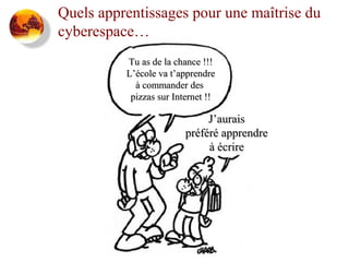 Quels apprentissages pour une maîtrise du
cyberespace…
Tu as de la chance !!!
L’école va t’apprendre
à commander des
pizzas sur Internet !!

J’aurais
préféré apprendre
à écrire

 