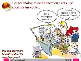 Les technologies de l’éducation : vers une
société sans école…
Il y a
un site prévu
à cet effet.

Qui doit apprendre
la maîtrise des clés
du cyberespace?

Séraphin ALAVA

Où as-tu
appris à te servir
d’Internet comme
ça ?

DUSTIC

 