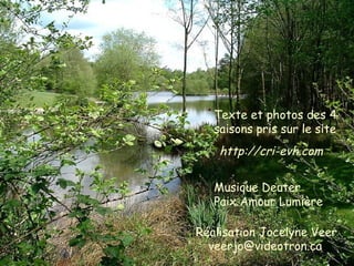 Réalisation Jocelyne Veer
veerjo@videotron.ca
Musique Deuter
Paix Amour Lumière
Texte et photos des 4
saisons pris sur le site
http://cri-evh.com
 
