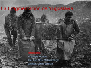 La Fragmentación de Yugoslavia

Integrantes:
Asunción, Ricardo
Ruiz Díaz Otto, Matías Gabriel
Zschach, Carlos Germán

 